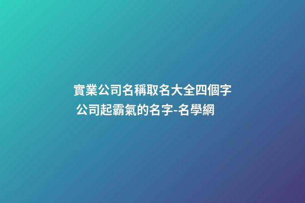 實業公司名稱取名大全四個字 公司起霸氣的名字-名學網-第1張-公司起名-玄機派